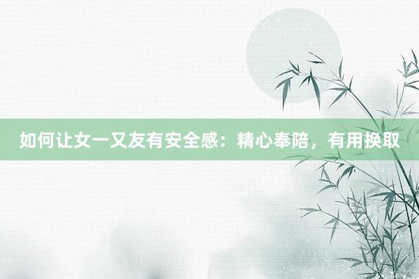 如何让女一又友有安全感：精心奉陪，有用换取
